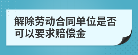 解除劳动合同单位是否可以要求赔偿金