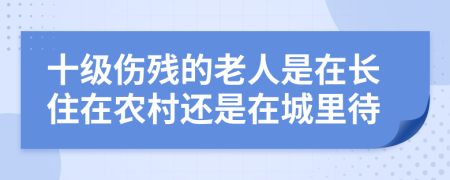 十级伤残的老人是在长住在农村还是在城里待