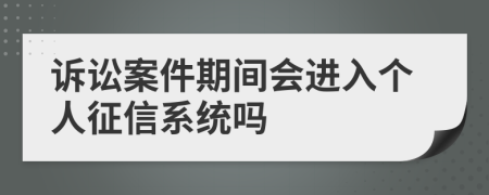 诉讼案件期间会进入个人征信系统吗