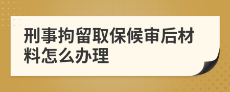 刑事拘留取保候审后材料怎么办理