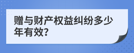 赠与财产权益纠纷多少年有效？