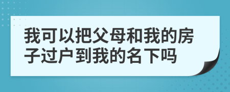 我可以把父母和我的房子过户到我的名下吗