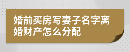 婚前买房写妻子名字离婚财产怎么分配