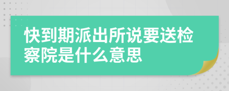 快到期派出所说要送检察院是什么意思
