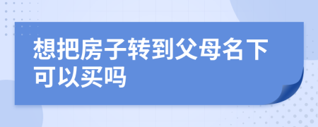 想把房子转到父母名下可以买吗