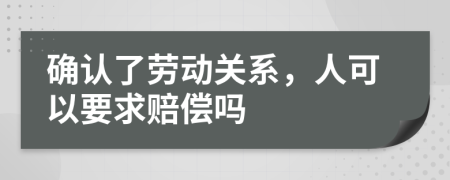 确认了劳动关系，人可以要求赔偿吗