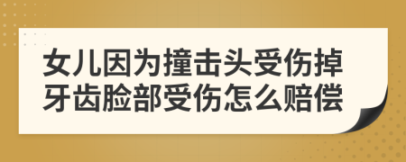 女儿因为撞击头受伤掉牙齿脸部受伤怎么赔偿