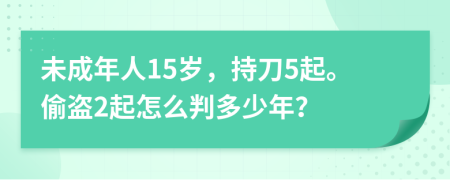 未成年人15岁，持刀5起。偷盗2起怎么判多少年？