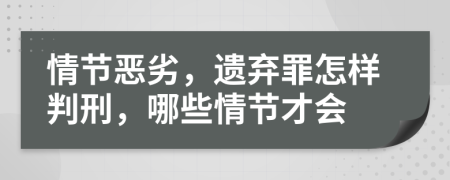 情节恶劣，遗弃罪怎样判刑，哪些情节才会