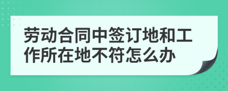 劳动合同中签订地和工作所在地不符怎么办