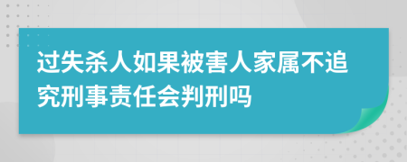 过失杀人如果被害人家属不追究刑事责任会判刑吗