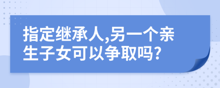 指定继承人,另一个亲生子女可以争取吗?