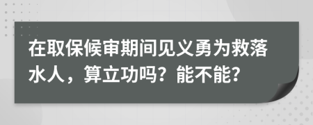 在取保候审期间见义勇为救落水人，算立功吗？能不能？