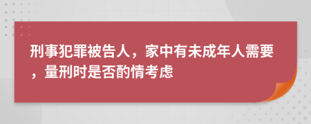 刑事犯罪被告人，家中有未成年人需要，量刑时是否酌情考虑