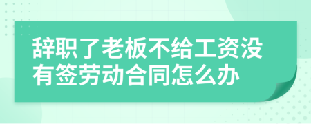 辞职了老板不给工资没有签劳动合同怎么办