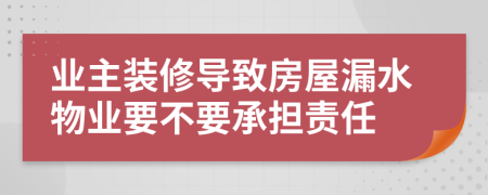 业主装修导致房屋漏水物业要不要承担责任