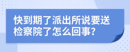 快到期了派出所说要送检察院了怎么回事？