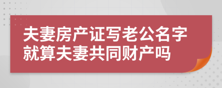 夫妻房产证写老公名字就算夫妻共同财产吗