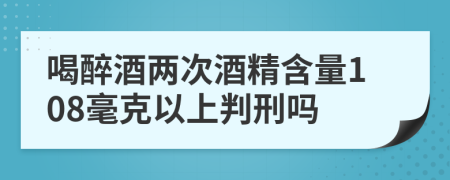 喝醉酒两次酒精含量108毫克以上判刑吗