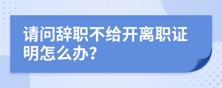 请问辞职不给开离职证明怎么办？