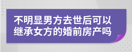 不明显男方去世后可以继承女方的婚前房产吗