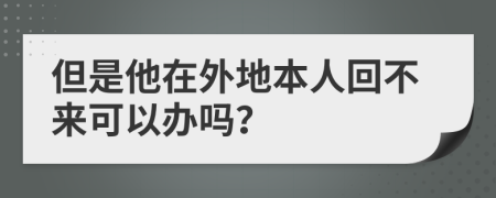 但是他在外地本人回不来可以办吗？