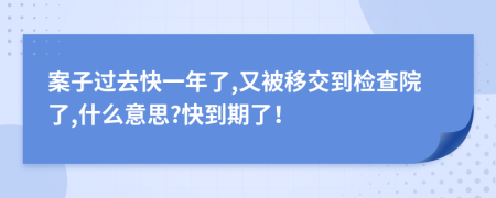 案子过去快一年了,又被移交到检查院了,什么意思?快到期了！