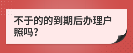 不于的的到期后办理户照吗?