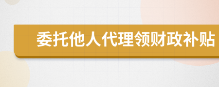 委托他人代理领财政补贴