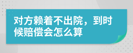 对方赖着不出院，到时候赔偿会怎么算