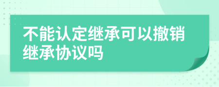 不能认定继承可以撤销继承协议吗