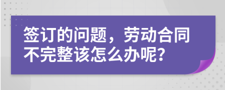 签订的问题，劳动合同不完整该怎么办呢？