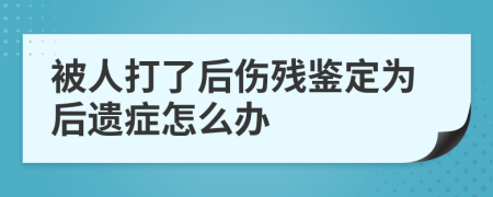 被人打了后伤残鉴定为后遗症怎么办