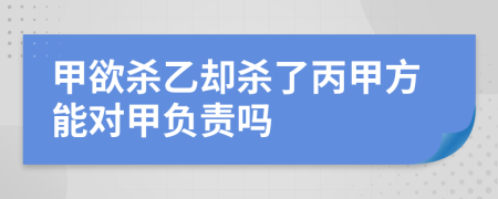 甲欲杀乙却杀了丙甲方能对甲负责吗