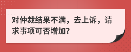 对仲裁结果不满，去上诉，请求事项可否增加？