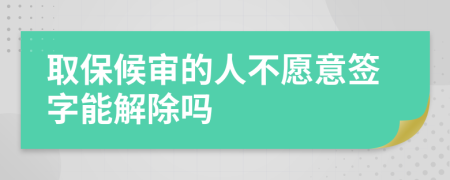 取保候审的人不愿意签字能解除吗