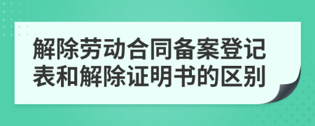 解除劳动合同备案登记表和解除证明书的区别