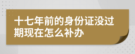 十七年前的身份证没过期现在怎么补办