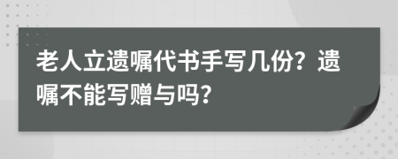 老人立遗嘱代书手写几份？遗嘱不能写赠与吗？