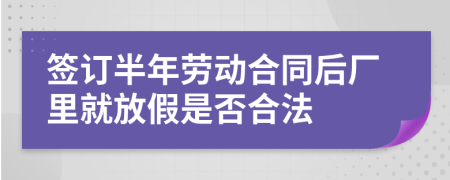 签订半年劳动合同后厂里就放假是否合法