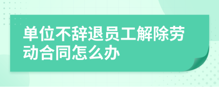 单位不辞退员工解除劳动合同怎么办