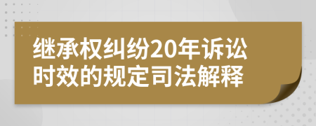 继承权纠纷20年诉讼时效的规定司法解释