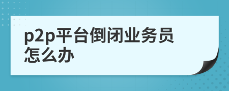 p2p平台倒闭业务员怎么办