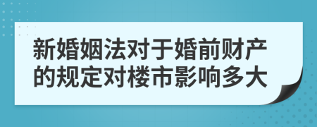 新婚姻法对于婚前财产的规定对楼市影响多大