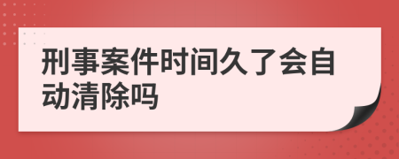 刑事案件时间久了会自动清除吗