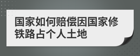 国家如何赔偿因国家修铁路占个人土地