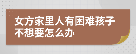 女方家里人有困难孩子不想要怎么办