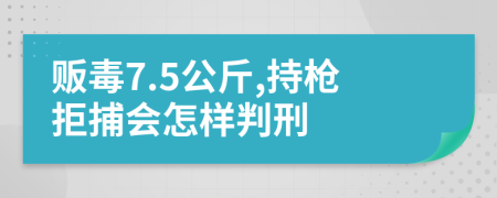 贩毒7.5公斤,持枪拒捕会怎样判刑