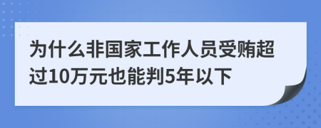 为什么非国家工作人员受贿超过10万元也能判5年以下