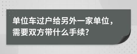 单位车过户给另外一家单位，需要双方带什么手续?